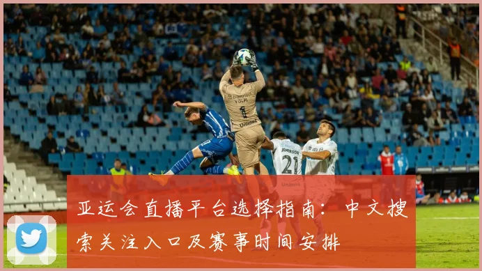 亚运会直播平台选择指南：中文搜索关注入口及赛事时间安排