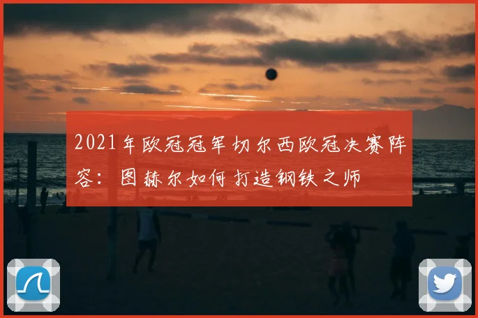2021年欧冠冠军切尔西欧冠决赛阵容：图赫尔如何打造钢铁之师