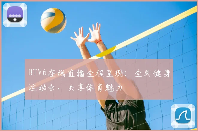 BTV6在线直播全程呈现：全民健身运动会，共享体育魅力