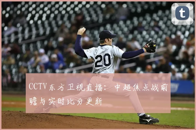 CCTV东方卫视直播：中超焦点战前瞻与实时比分更新