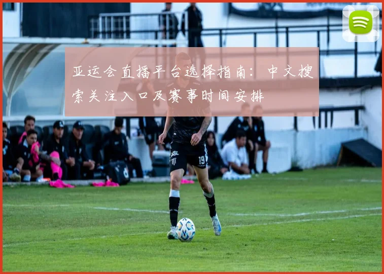 亚运会直播平台选择指南:中文搜索关注入口及赛事时间安排