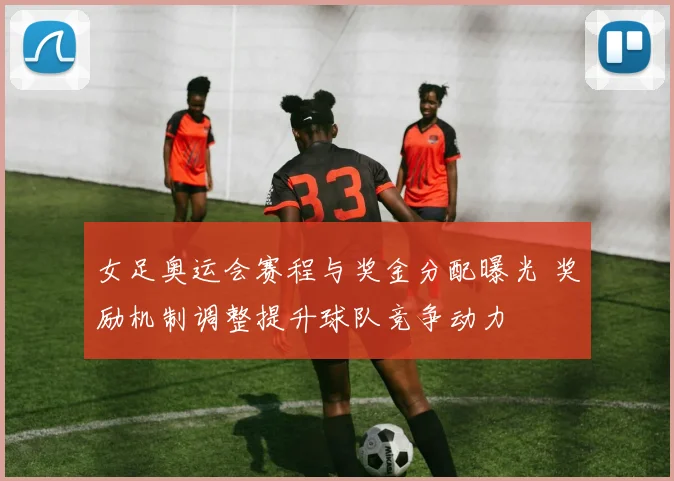 女足奥运会赛程与奖金分配曝光 奖励机制调整提升球队竞争动力