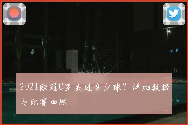 2021欧冠C罗共进多少球？详细数据与比赛回顾