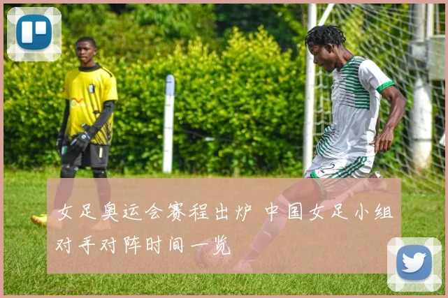 女足奥运会赛程出炉 中国女足小组对手对阵时间一览
