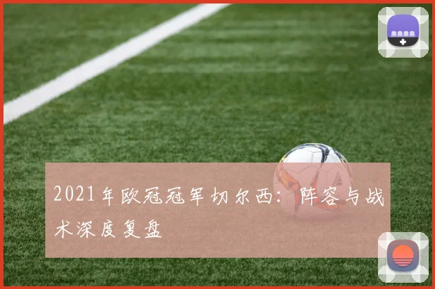 2021年欧冠冠军切尔西:阵容与战术深度复盘