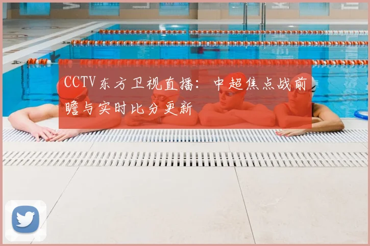 CCTV东方卫视直播：中超焦点战前瞻与实时比分更新