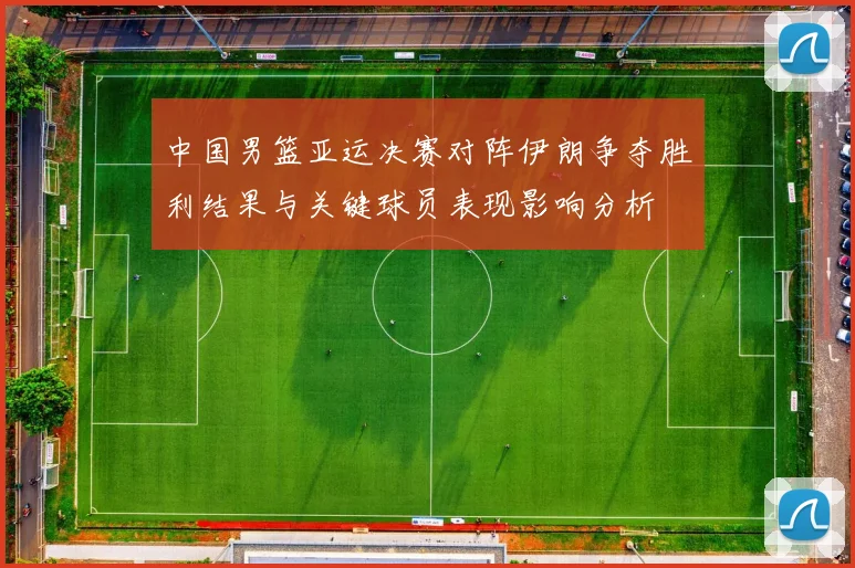 中国男篮亚运决赛对阵伊朗争夺胜利结果与关键球员表现影响分析