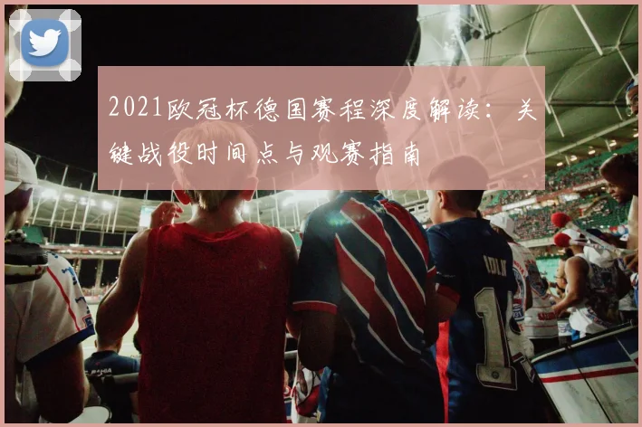 2021欧冠杯德国赛程深度解读：关键战役时间点与观赛指南