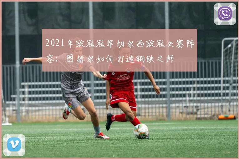 2021年欧冠冠军切尔西欧冠决赛阵容:图赫尔如何打造钢铁之师