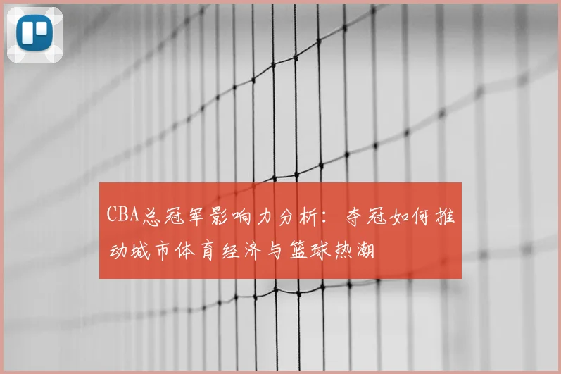 CBA总冠军影响力分析：夺冠如何推动城市体育经济与篮球热潮