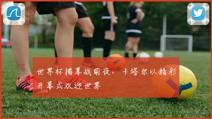 世界杯揭幕战前夜，卡塔尔以精彩开幕式欢迎世界