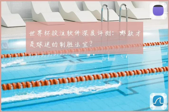 世界杯投注软件深度评测：哪款才是球迷的制胜法宝？