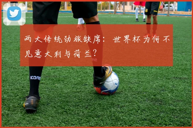 两大传统劲旅缺席：世界杯为何不见意大利与荷兰？