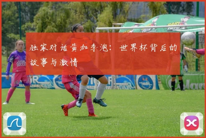 独家对话黄加李泡：世界杯背后的故事与激情