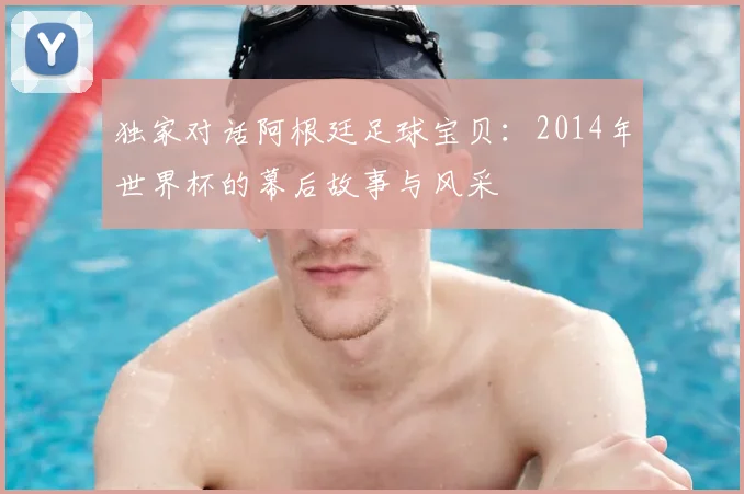 独家对话阿根廷足球宝贝:2014年世界杯的幕后故事与风采