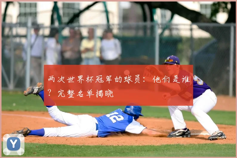 两次世界杯冠军的球员：他们是谁？完整名单揭晓