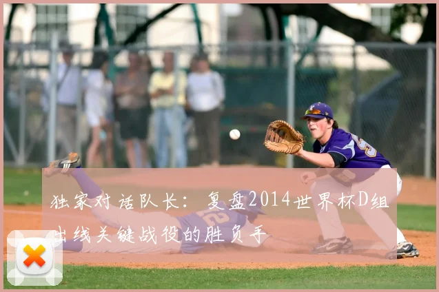 独家对话队长：复盘2014世界杯D组出线关键战役的胜负手
