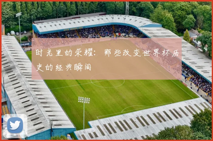 时光里的荣耀：那些改变世界杯历史的经典瞬间