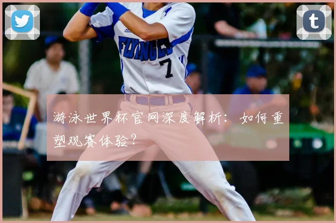 游泳世界杯官网深度解析：如何重塑观赛体验？