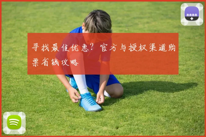 寻找最佳优惠?官方与授权渠道购票省钱攻略