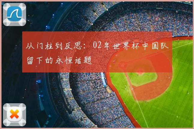 从门柱到反思：02年世界杯中国队留下的永恒话题