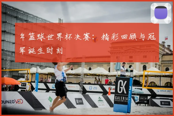 年篮球世界杯决赛：精彩回顾与冠军诞生时刻