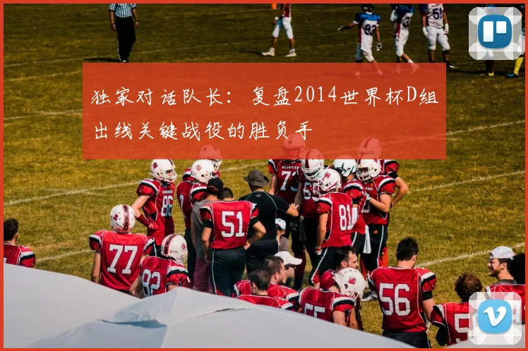 独家对话队长：复盘2014世界杯D组出线关键战役的胜负手