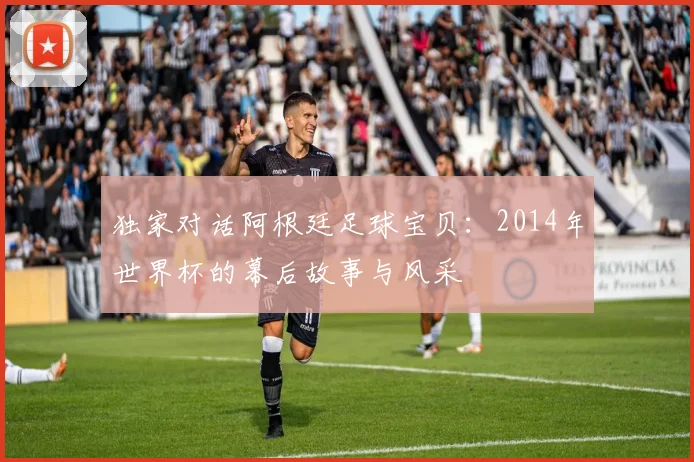 独家对话阿根廷足球宝贝:2014年世界杯的幕后故事与风采