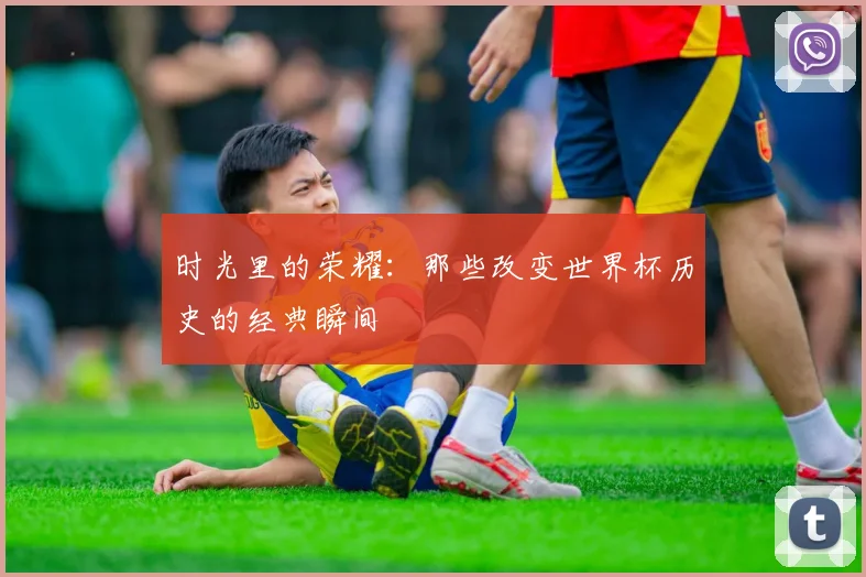 时光里的荣耀：那些改变世界杯历史的经典瞬间