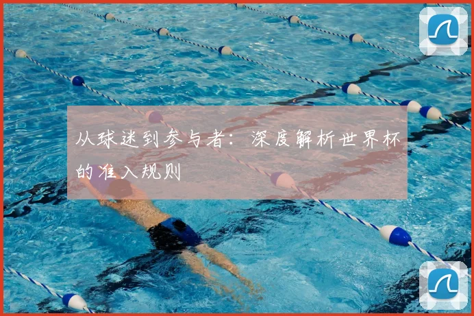 从球迷到参与者:深度解析世界杯的准入规则
