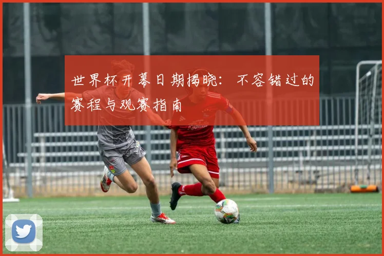 世界杯开幕日期揭晓：不容错过的赛程与观赛指南