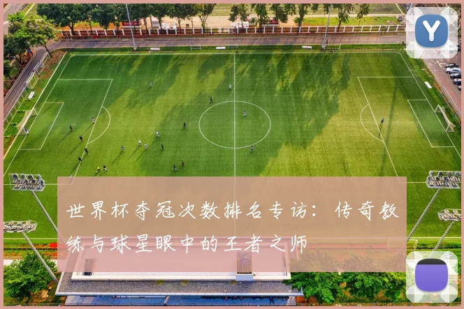 世界杯夺冠次数排名专访:传奇教练与球星眼中的王者之师