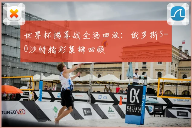 世界杯揭幕战全场回放：俄罗斯5-0沙特精彩集锦回顾
