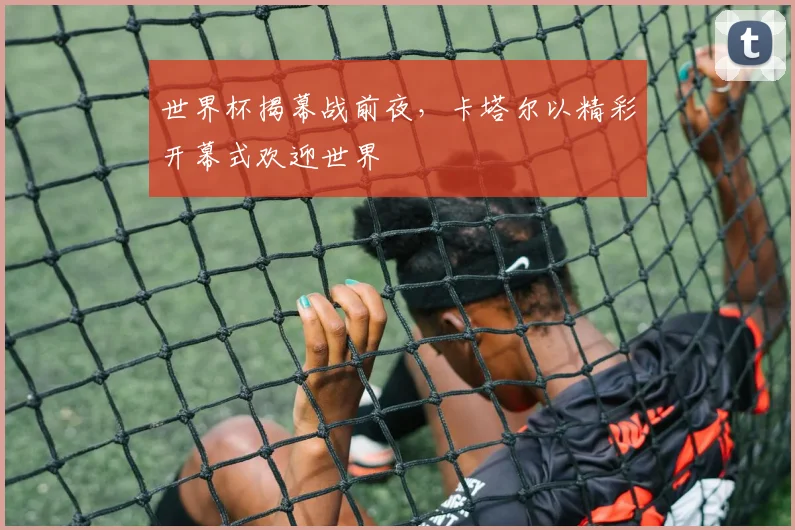 世界杯揭幕战前夜，卡塔尔以精彩开幕式欢迎世界