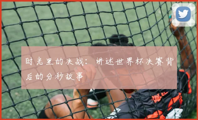 时光里的决战:讲述世界杯决赛背后的分秒故事