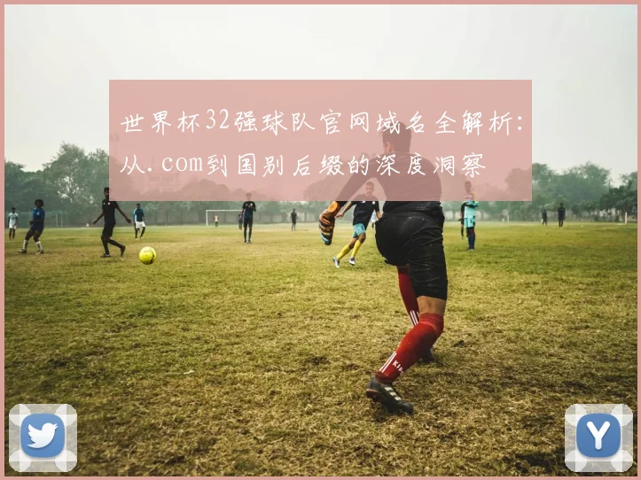 世界杯32强球队官网域名全解析：从.com到国别后缀的深度洞察