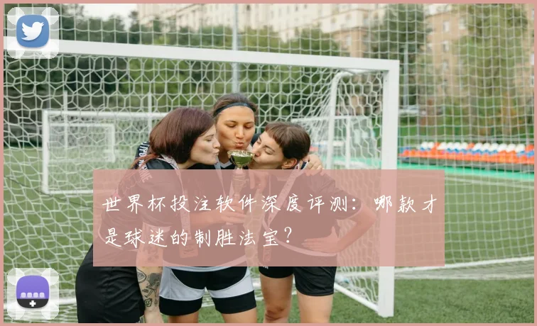 世界杯投注软件深度评测：哪款才是球迷的制胜法宝？