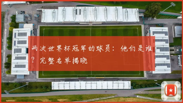 两次世界杯冠军的球员：他们是谁？完整名单揭晓