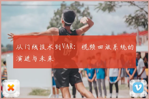 从门线技术到VAR:视频回放系统的演进与未来