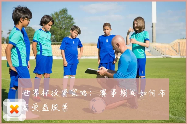 世界杯投资策略:赛事期间如何布局受益股票