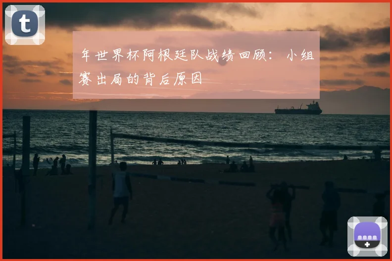 年世界杯阿根廷队战绩回顾:小组赛出局的背后原因